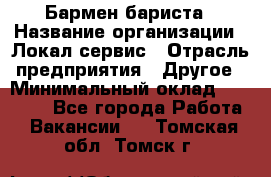 Бармен-бариста › Название организации ­ Локал сервис › Отрасль предприятия ­ Другое › Минимальный оклад ­ 26 200 - Все города Работа » Вакансии   . Томская обл.,Томск г.